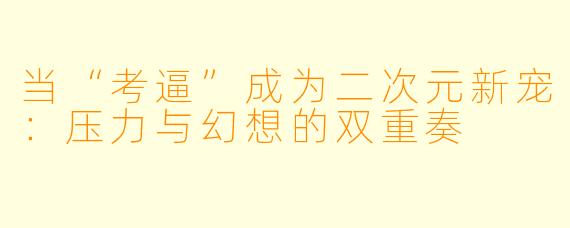 当“考逼”成为二次元新宠：压力与幻想的双重奏