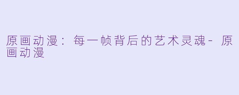 原画动漫:每一帧背后的艺术灵魂-原画动漫