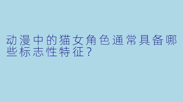 动漫中的猫女角色通常具备哪些标志性特征？