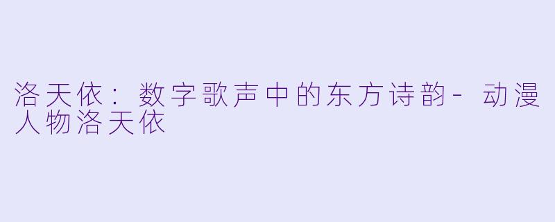 洛天依:数字歌声中的东方诗韵-动漫人物洛天依