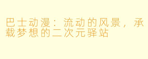 巴士动漫：流动的风景，承载梦想的二次元驿站