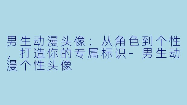 男生动漫头像:从角色到个性,打造你的专属标识-男生动漫个性头像