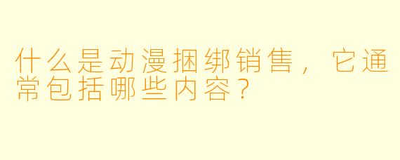 什么是动漫捆绑销售,它通常包括哪些内容?