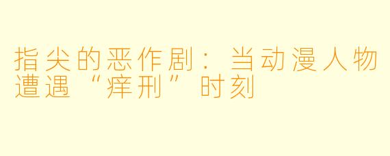 指尖的恶作剧：当动漫人物遭遇“痒刑”时刻