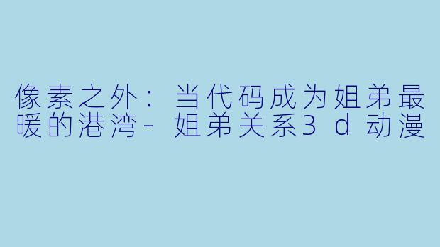 像素之外：当代码成为姐弟最暖的港湾-姐弟关系3d动漫