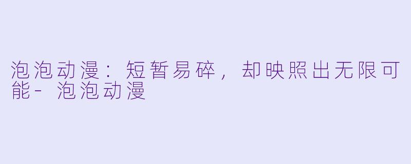 泡泡动漫:短暂易碎,却映照出无限可能-泡泡动漫