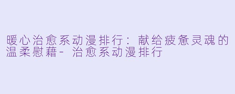 暖心治愈系动漫排行:献给疲惫灵魂的温柔慰藉-治愈系动漫排行