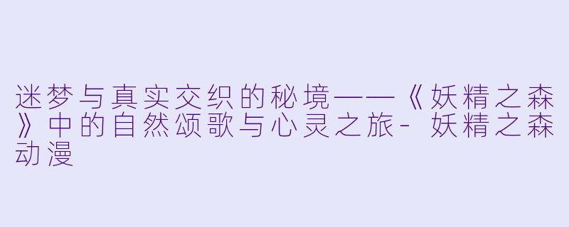 迷梦与真实交织的秘境——《妖精之森》中的自然颂歌与心灵之旅