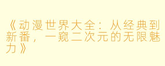 《动漫世界大全：从经典到新番，一窥二次元的无限魅力》