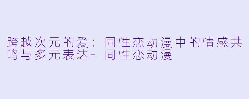 跨越次元的爱:同性恋动漫中的情感共鸣与多元表达-同性恋动漫