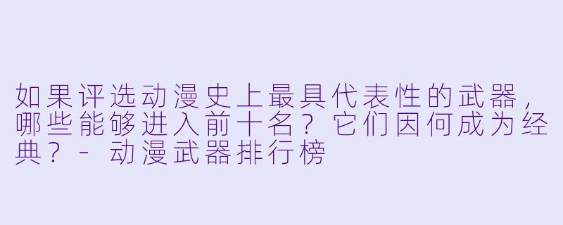 如果评选动漫史上最具代表性的武器，哪些能够进入前十名？它们因何成为经典？
