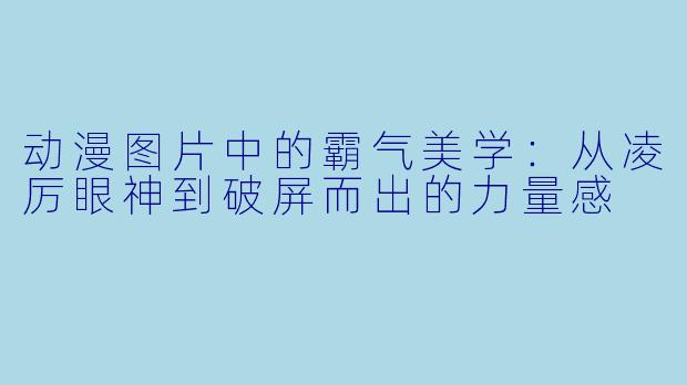 动漫图片中的霸气美学：从凌厉眼神到破屏而出的力量感