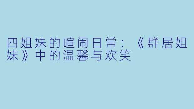 四姐妹的喧闹日常：《群居姐妹》中的温馨与欢笑