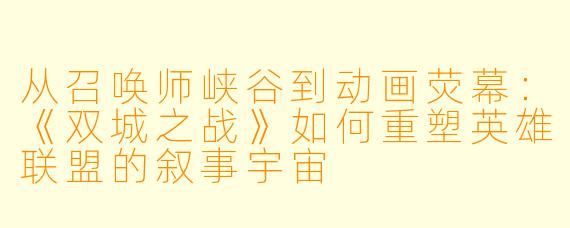 从召唤师峡谷到动画荧幕:《双城之战》如何重塑英雄联盟的叙事宇宙