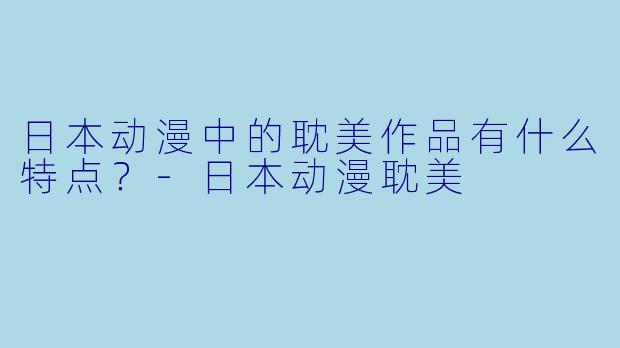 日本动漫中的耽美作品有什么特点?-日本动漫耽美