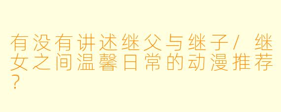 有没有讲述继父与继子/继女之间温馨日常的动漫推荐？