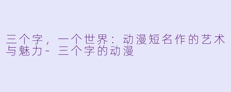 三个字,一个世界:动漫短名作的艺术与魅力-三个字的动漫