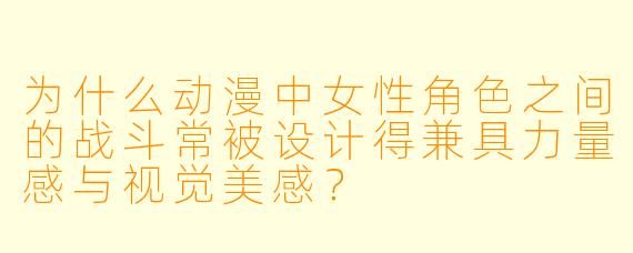 为什么动漫中女性角色之间的战斗常被设计得兼具力量感与视觉美感？