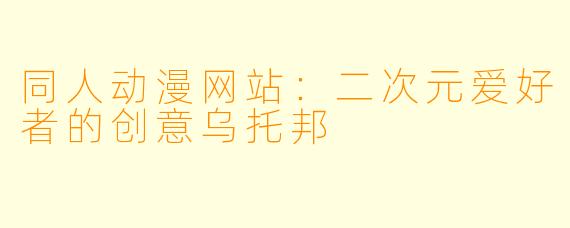 同人动漫网站：二次元爱好者的创意乌托邦