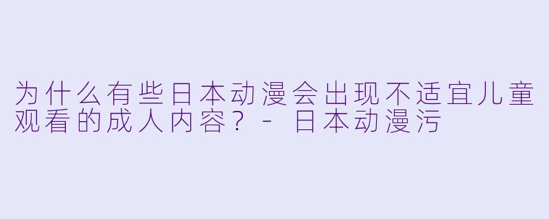 为什么有些日本动漫会出现不适宜儿童观看的成人内容？