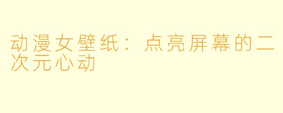 动漫女壁纸:点亮屏幕的二次元心动