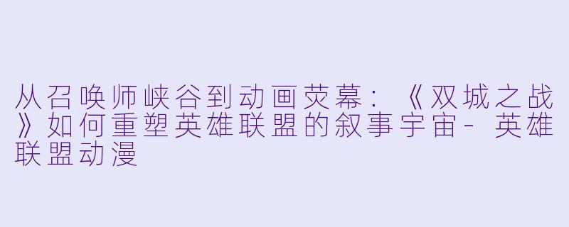 从召唤师峡谷到动画荧幕:《双城之战》如何重塑英雄联盟的叙事宇宙-英雄联盟动漫