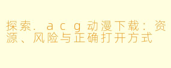 探索.acg动漫下载：资源、风险与正确打开方式