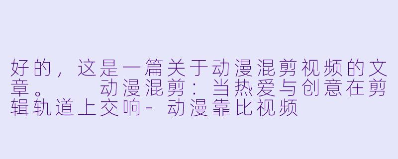 好的，这是一篇关于动漫混剪视频的文章。

动漫混剪：当热爱与创意在剪辑轨道上交响-动漫靠比视频