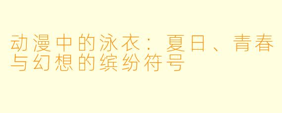 动漫中的泳衣：夏日、青春与幻想的缤纷符号