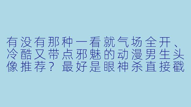有没有那种一看就气场全开、冷酷又带点邪魅的动漫男生头像推荐?最好是眼神杀直接戳中灵魂的那种!-动漫头像霸气男生