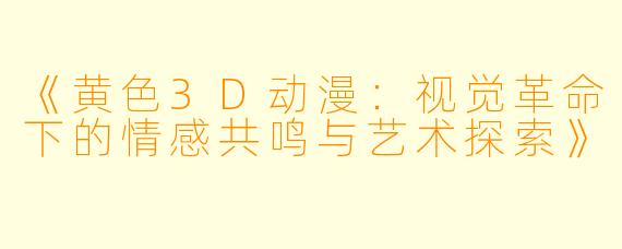 《黄色3D动漫：视觉革命下的情感共鸣与艺术探索》