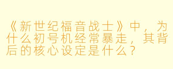 《新世纪福音战士》中，为什么初号机经常暴走，其背后的核心设定是什么？