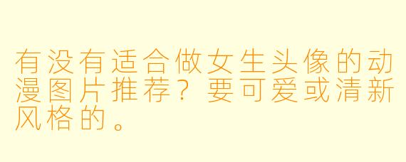 有没有适合做女生头像的动漫图片推荐？要可爱或清新风格的。