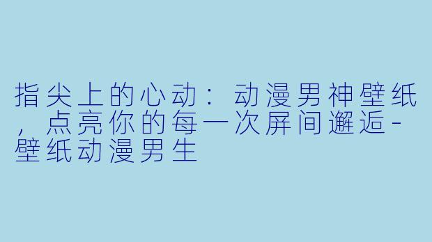 指尖上的心动:动漫男神壁纸,点亮你的每一次屏间邂逅-壁纸动漫男生