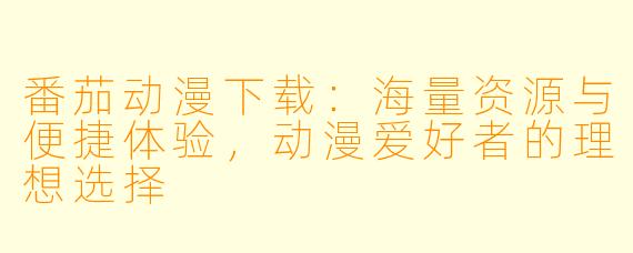 番茄动漫下载：海量资源与便捷体验，动漫爱好者的理想选择
