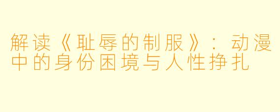 解读《耻辱的制服》：动漫中的身份困境与人性挣扎