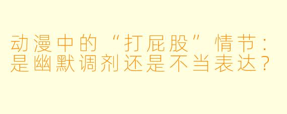 动漫中的“打屁股”情节:是幽默调剂还是不当表达?