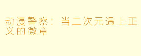 动漫警察：当二次元遇上正义的徽章