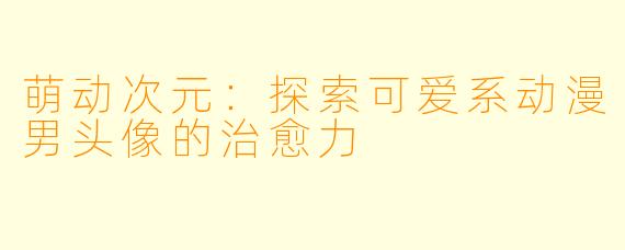 萌动次元:探索可爱系动漫男头像的治愈力