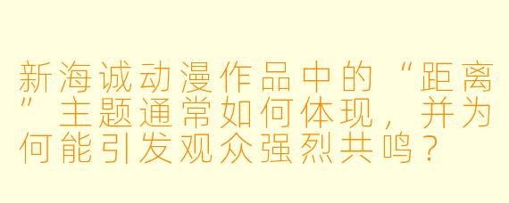 新海诚动漫作品中的“距离”主题通常如何体现，并为何能引发观众强烈共鸣？