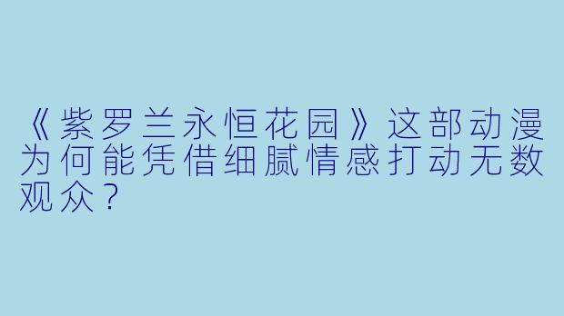 《紫罗兰永恒花园》这部动漫为何能凭借细腻情感打动无数观众?