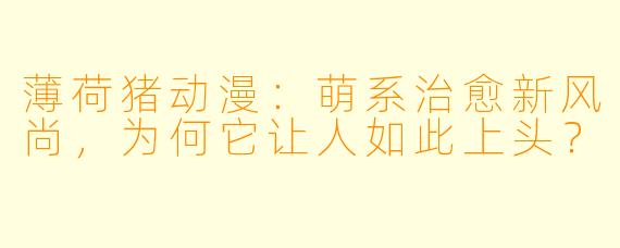 薄荷猪动漫：萌系治愈新风尚，为何它让人如此上头？