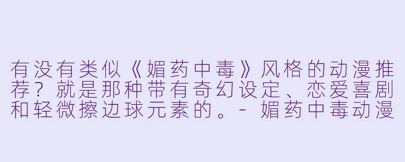 有没有类似《媚药中毒》风格的动漫推荐?就是那种带有奇幻设定、恋爱喜剧和轻微擦边球元素的。-媚药中毒动漫