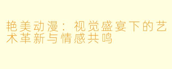 艳美动漫:视觉盛宴下的艺术革新与情感共鸣