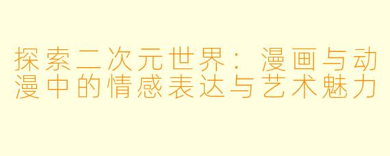 探索二次元世界:漫画与动漫中的情感表达与艺术魅力