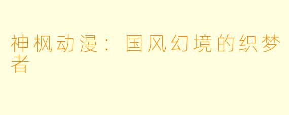 神枫动漫:国风幻境的织梦者