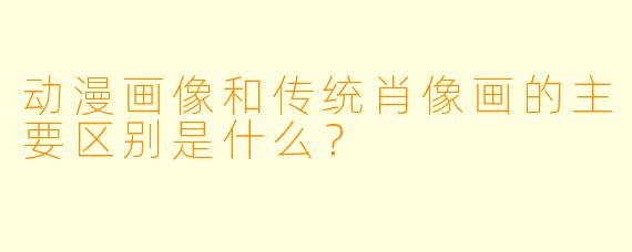 动漫画像和传统肖像画的主要区别是什么？