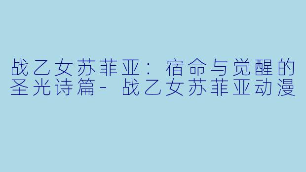 战乙女苏菲亚：宿命与觉醒的圣光诗篇-战乙女苏菲亚动漫