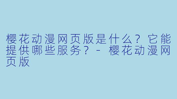 樱花动漫网页版是什么？它能提供哪些服务？-樱花动漫网页版