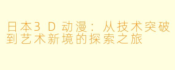 日本3D动漫：从技术突破到艺术新境的探索之旅